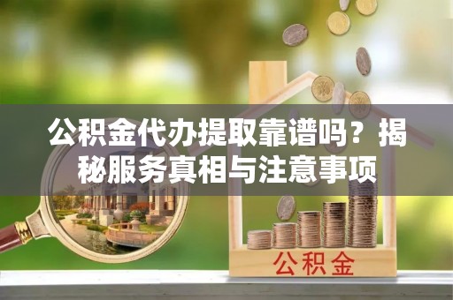 大足公积金代办提取靠谱吗？揭秘服务真相与注意事项