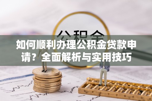 大足如何顺利办理公积金贷款申请？全面解析与实用技巧
