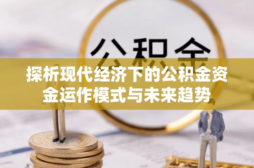 大足探析现代经济下的公积金资金运作模式与未来趋势