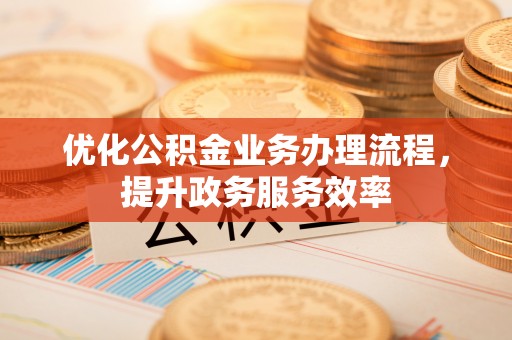 大足优化公积金业务办理流程，提升政务服务效率