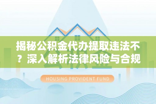 大足揭秘公积金代办提取违法不？深入解析法律风险与合规途径