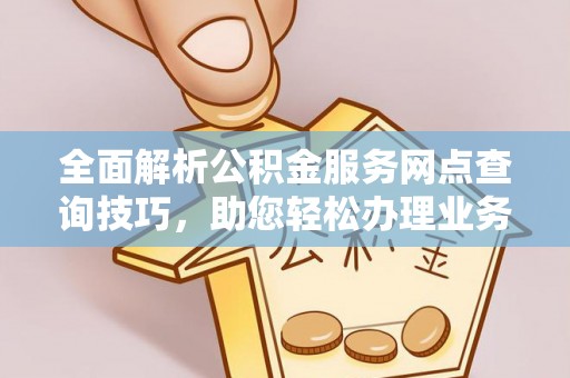 大足全面解析公积金服务网点查询技巧，助您轻松办理业务