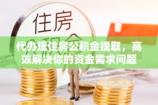 大足代办理住房公积金提取，高效解决你的资金需求问题