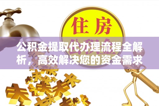 大足公积金提取代办理流程全解析，高效解决您的资金需求