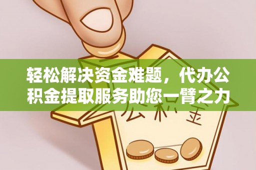 大足轻松解决资金难题，代办公积金提取服务助您一臂之力
