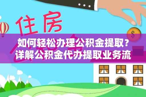大足如何轻松办理公积金提取？详解公积金代办提取业务流程与优势