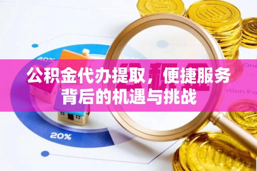 大足公积金代办提取，便捷服务背后的机遇与挑战