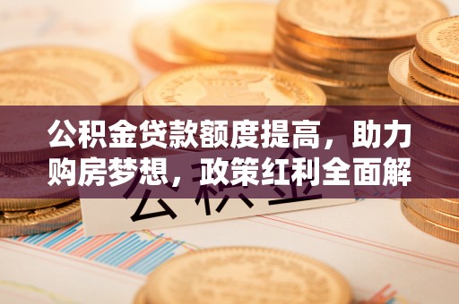 大足公积金贷款额度提高，助力购房梦想，政策红利全面解析