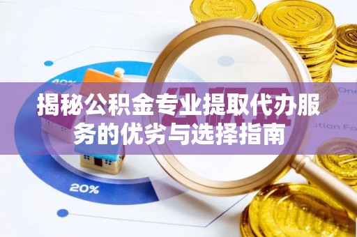 大足揭秘公积金专业提取代办服务的优劣与选择指南
