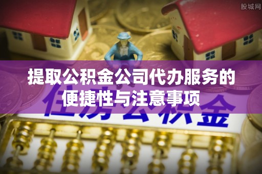 大足提取公积金公司代办服务的便捷性与注意事项
