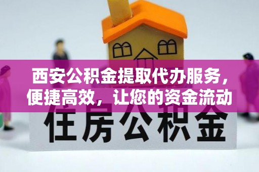 大足西安公积金提取代办服务，便捷高效，让您的资金流动更灵活