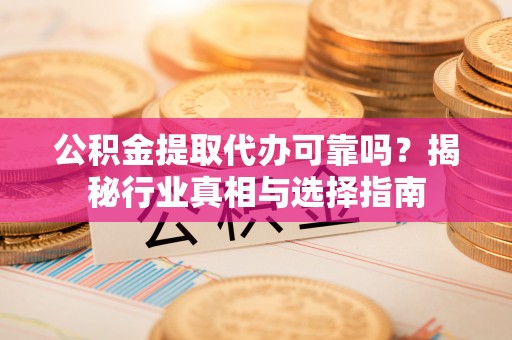 大足公积金提取代办可靠吗？揭秘行业真相与选择指南