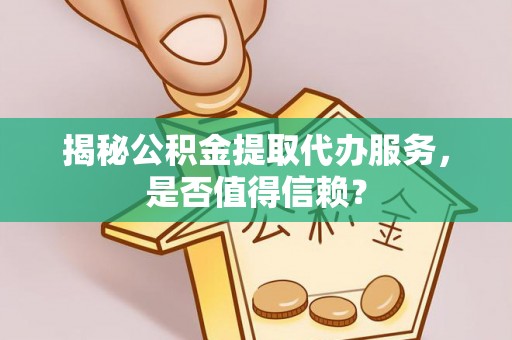 大足揭秘公积金提取代办服务，是否值得信赖？