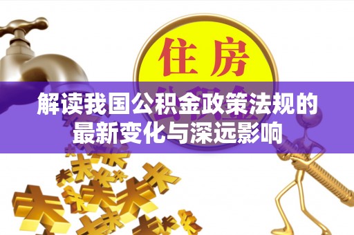 大足解读我国公积金政策法规的最新变化与深远影响