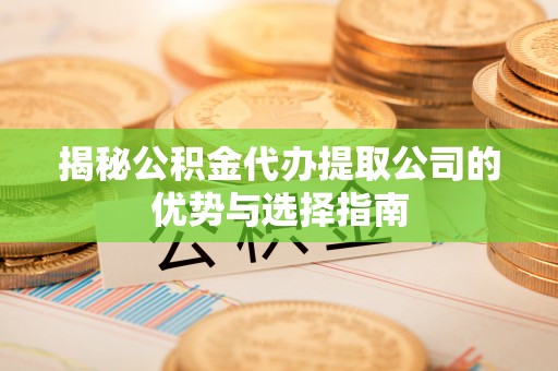 大足揭秘公积金代办提取公司的优势与选择指南