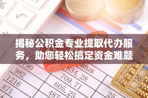 大足揭秘公积金专业提取代办服务，助您轻松搞定资金难题