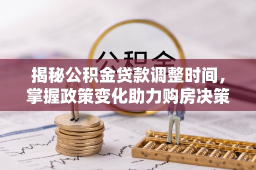 大足揭秘公积金贷款调整时间，掌握政策变化助力购房决策