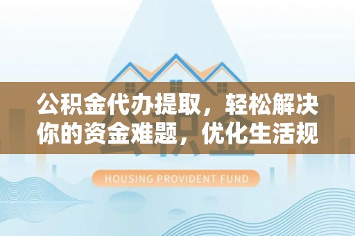 大足公积金代办提取，轻松解决你的资金难题，优化生活规划