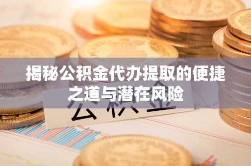 大足揭秘公积金代办提取的便捷之道与潜在风险