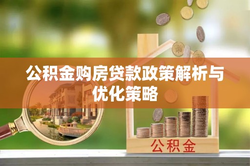 大足公积金购房贷款政策解析与优化策略