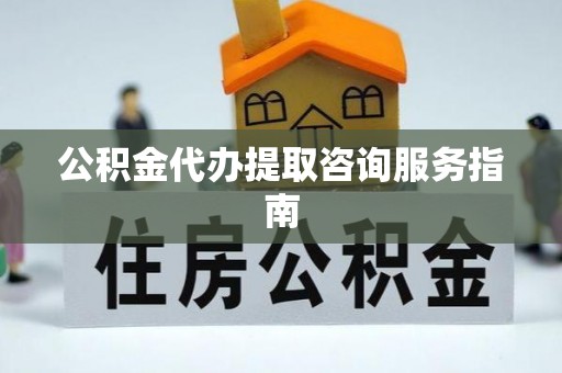 大足公积金代办提取咨询服务指南