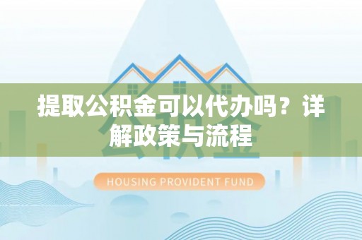 大足提取公积金可以代办吗？详解政策与流程