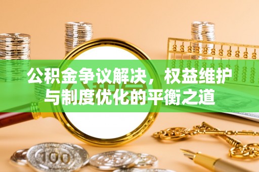 大足公积金争议解决，权益维护与制度优化的平衡之道
