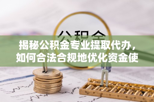 大足揭秘公积金专业提取代办，如何合法合规地优化资金使用