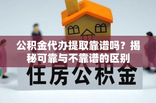 大足公积金代办提取靠谱吗？揭秘可靠与不靠谱的区别