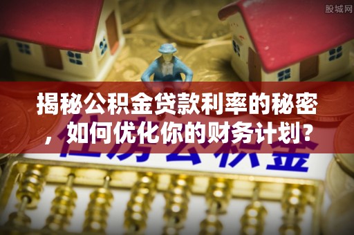 大足揭秘公积金贷款利率的秘密，如何优化你的财务计划？