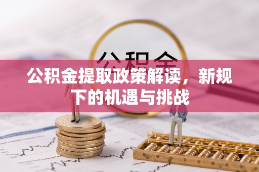 大足公积金提取政策解读，新规下的机遇与挑战