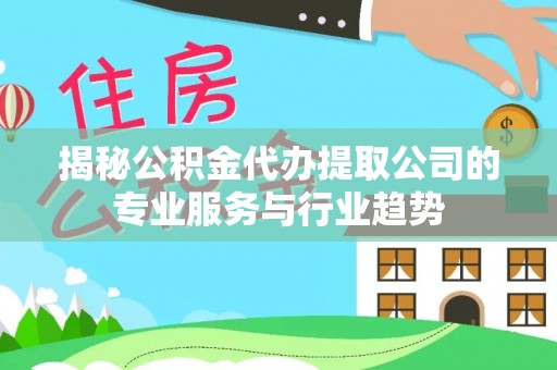 大足揭秘公积金代办提取公司的专业服务与行业趋势