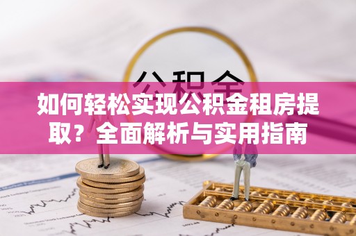 大足如何轻松实现公积金租房提取？全面解析与实用指南