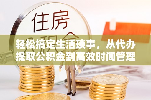大足轻松搞定生活琐事，从代办提取公积金到高效时间管理