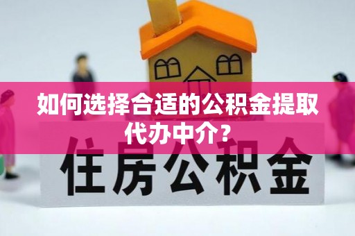 大足如何选择合适的公积金提取代办中介？