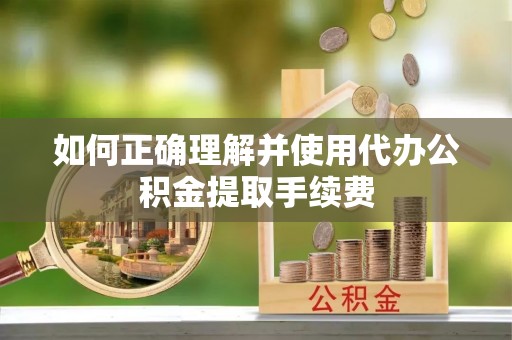 大足如何正确理解并使用代办公积金提取手续费