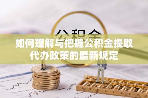 大足如何理解与把握公积金提取代办政策的最新规定