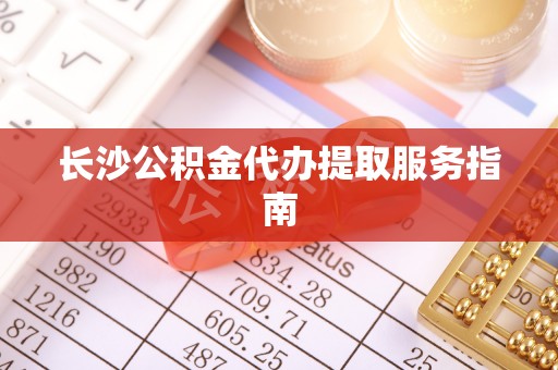 大足长沙公积金代办提取服务指南