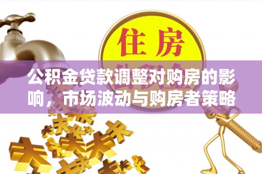 大足公积金贷款调整对购房的影响，市场波动与购房者策略解析