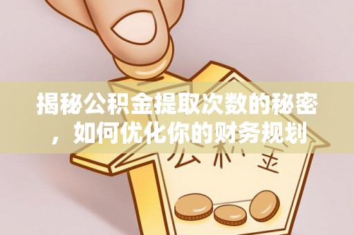 大足揭秘公积金提取次数的秘密，如何优化你的财务规划