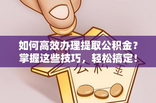 大足如何高效办理提取公积金？掌握这些技巧，轻松搞定！