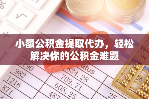 大足小额公积金提取代办，轻松解决你的公积金难题