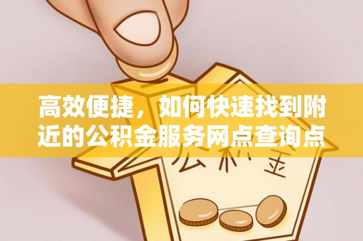 大足高效便捷，如何快速找到附近的公积金服务网点查询点