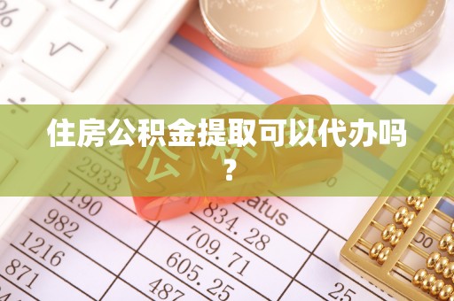 大足住房公积金提取可以代办吗？