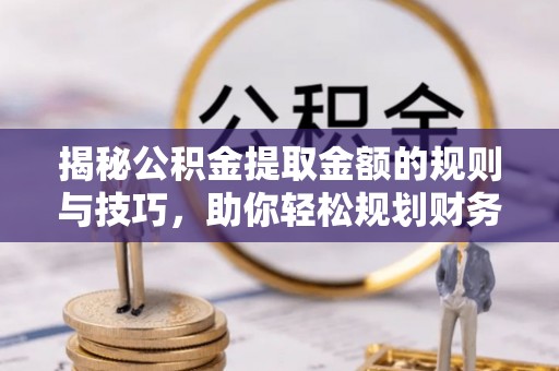 大足揭秘公积金提取金额的规则与技巧，助你轻松规划财务未来