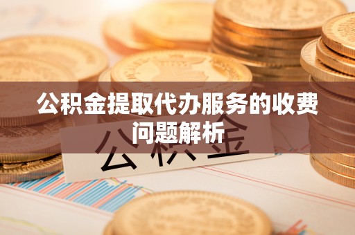 大足公积金提取代办服务的收费问题解析