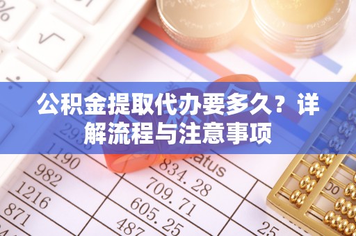 大足公积金提取代办要多久？详解流程与注意事项