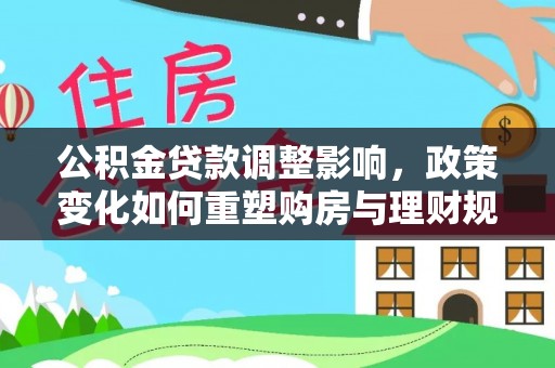 大足公积金贷款调整影响，政策变化如何重塑购房与理财规划