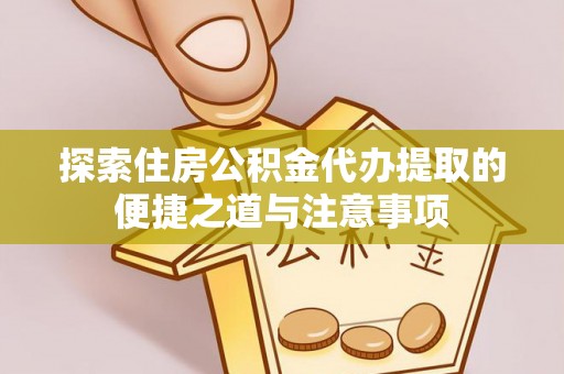 大足探索住房公积金代办提取的便捷之道与注意事项