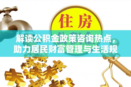 大足解读公积金政策咨询热点，助力居民财富管理与生活规划